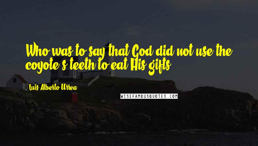 Luis Alberto Urrea Quotes: Who was to say that God did not use the coyote's teeth to eat His gifts?