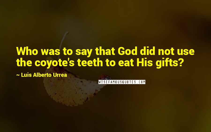 Luis Alberto Urrea Quotes: Who was to say that God did not use the coyote's teeth to eat His gifts?