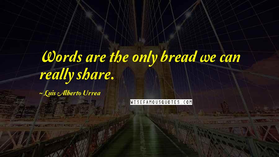 Luis Alberto Urrea Quotes: Words are the only bread we can really share.