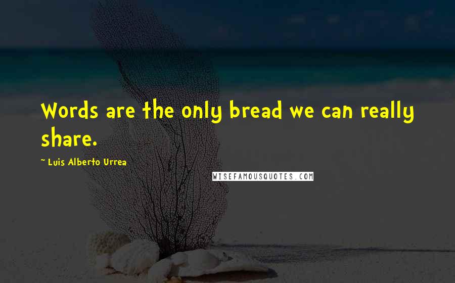 Luis Alberto Urrea Quotes: Words are the only bread we can really share.