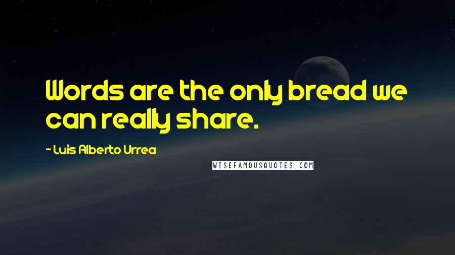 Luis Alberto Urrea Quotes: Words are the only bread we can really share.