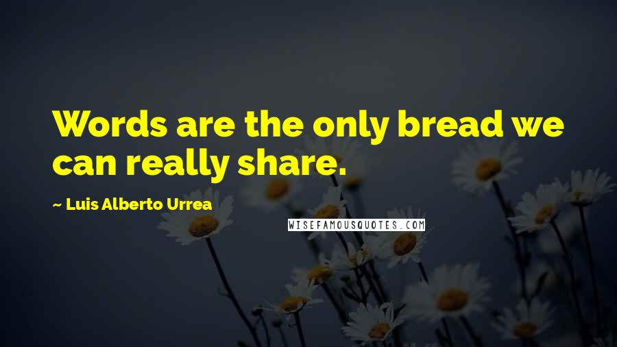 Luis Alberto Urrea Quotes: Words are the only bread we can really share.