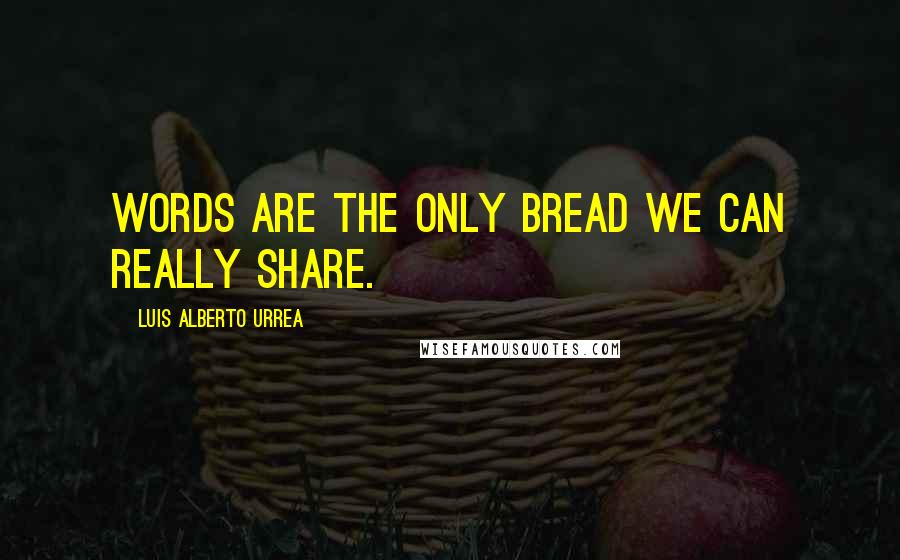 Luis Alberto Urrea Quotes: Words are the only bread we can really share.