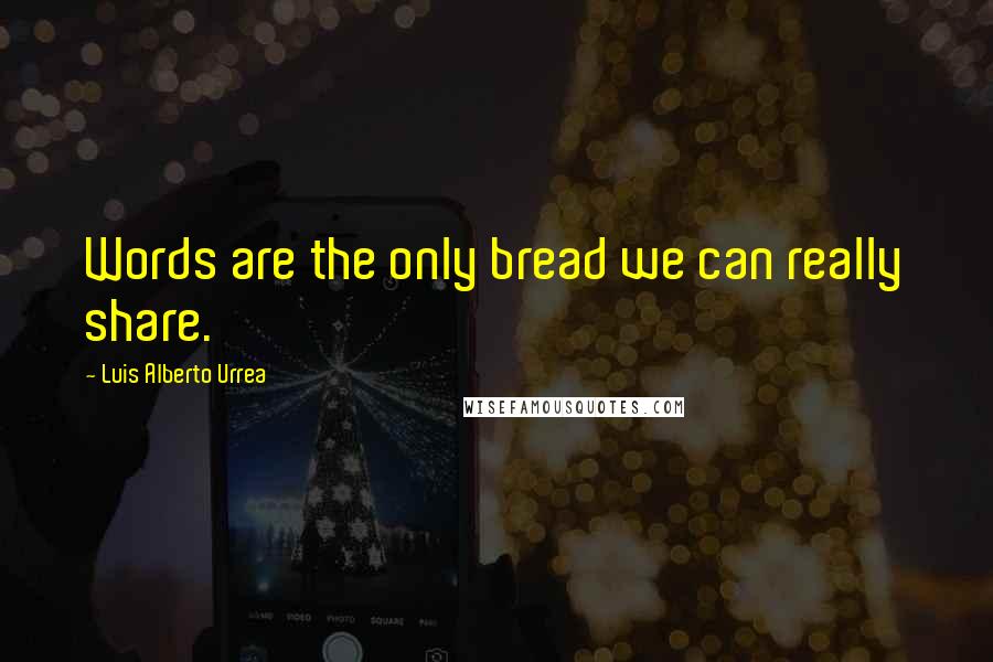 Luis Alberto Urrea Quotes: Words are the only bread we can really share.