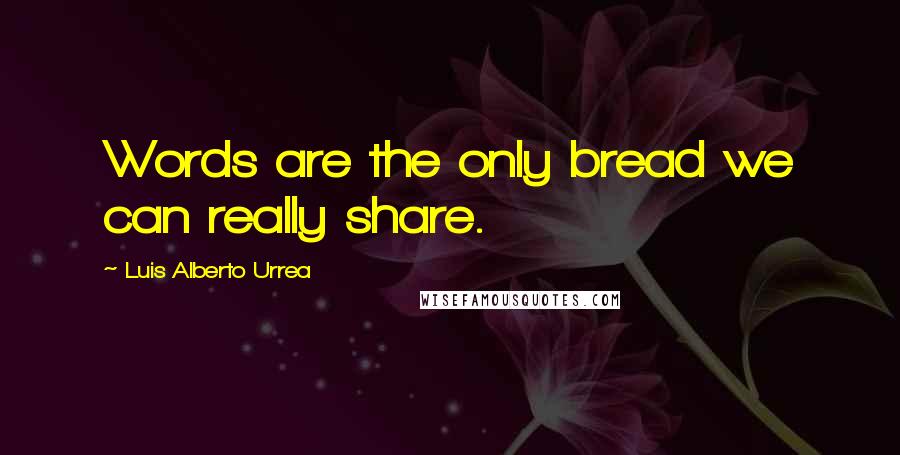 Luis Alberto Urrea Quotes: Words are the only bread we can really share.