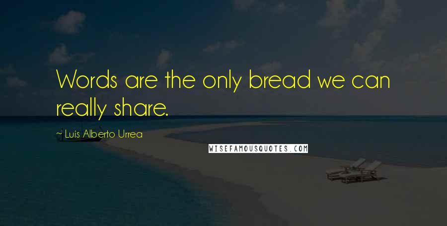 Luis Alberto Urrea Quotes: Words are the only bread we can really share.