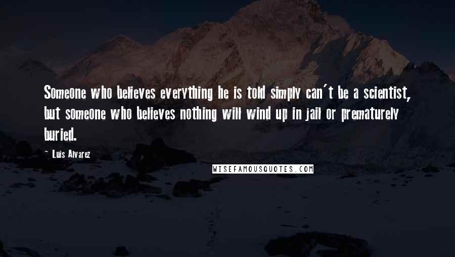 Luis Alvarez Quotes: Someone who believes everything he is told simply can't be a scientist, but someone who believes nothing will wind up in jail or prematurely buried.