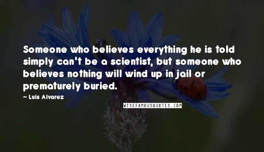 Luis Alvarez Quotes: Someone who believes everything he is told simply can't be a scientist, but someone who believes nothing will wind up in jail or prematurely buried.