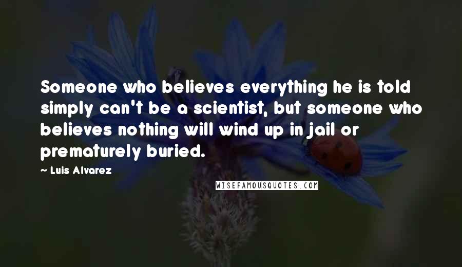 Luis Alvarez Quotes: Someone who believes everything he is told simply can't be a scientist, but someone who believes nothing will wind up in jail or prematurely buried.