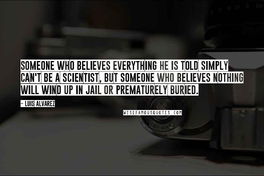 Luis Alvarez Quotes: Someone who believes everything he is told simply can't be a scientist, but someone who believes nothing will wind up in jail or prematurely buried.