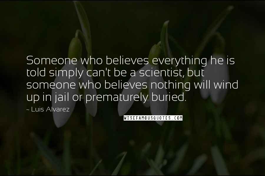 Luis Alvarez Quotes: Someone who believes everything he is told simply can't be a scientist, but someone who believes nothing will wind up in jail or prematurely buried.