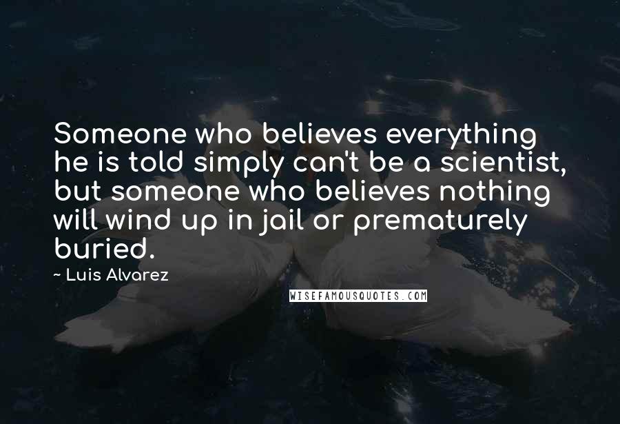 Luis Alvarez Quotes: Someone who believes everything he is told simply can't be a scientist, but someone who believes nothing will wind up in jail or prematurely buried.