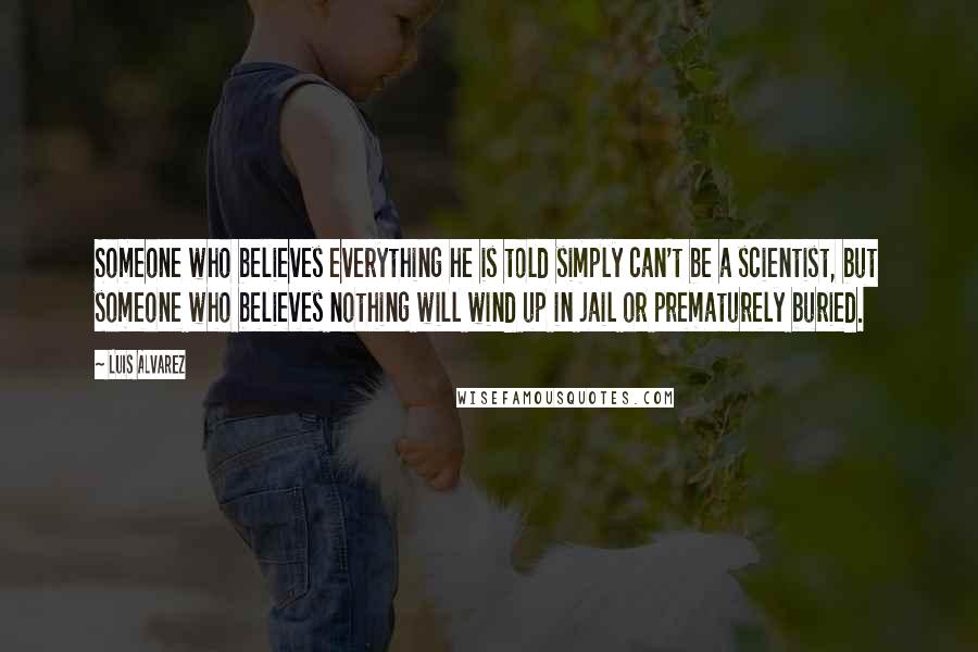 Luis Alvarez Quotes: Someone who believes everything he is told simply can't be a scientist, but someone who believes nothing will wind up in jail or prematurely buried.