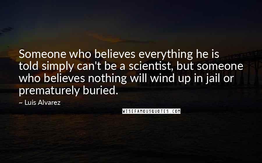Luis Alvarez Quotes: Someone who believes everything he is told simply can't be a scientist, but someone who believes nothing will wind up in jail or prematurely buried.