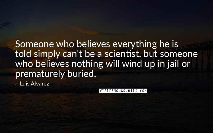 Luis Alvarez Quotes: Someone who believes everything he is told simply can't be a scientist, but someone who believes nothing will wind up in jail or prematurely buried.