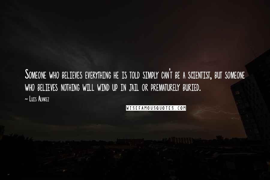 Luis Alvarez Quotes: Someone who believes everything he is told simply can't be a scientist, but someone who believes nothing will wind up in jail or prematurely buried.