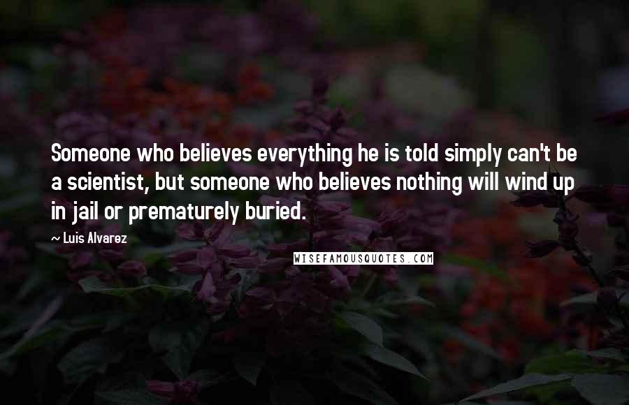 Luis Alvarez Quotes: Someone who believes everything he is told simply can't be a scientist, but someone who believes nothing will wind up in jail or prematurely buried.