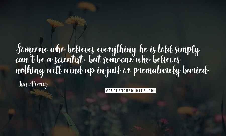 Luis Alvarez Quotes: Someone who believes everything he is told simply can't be a scientist, but someone who believes nothing will wind up in jail or prematurely buried.