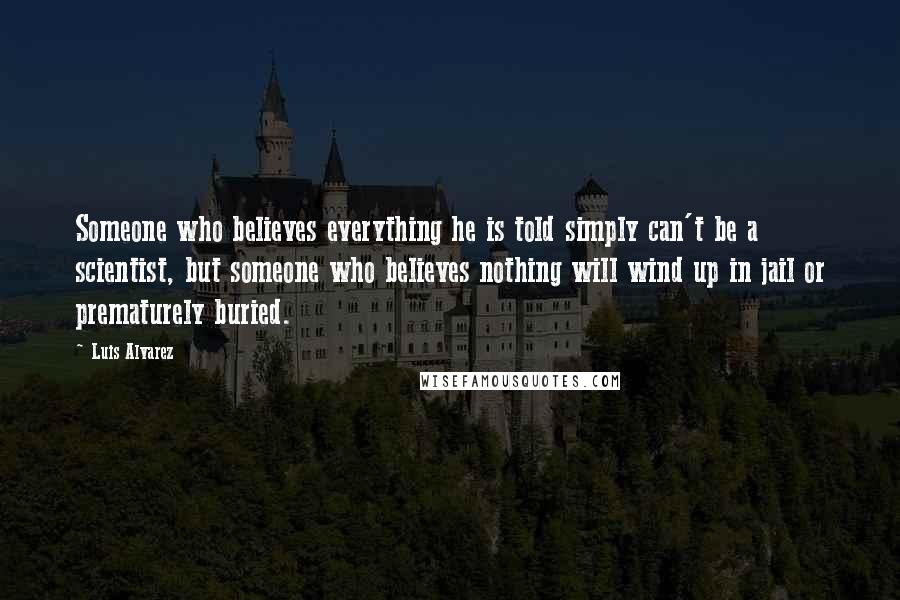 Luis Alvarez Quotes: Someone who believes everything he is told simply can't be a scientist, but someone who believes nothing will wind up in jail or prematurely buried.