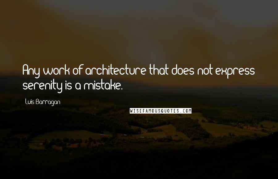 Luis Barragan Quotes: Any work of architecture that does not express serenity is a mistake.