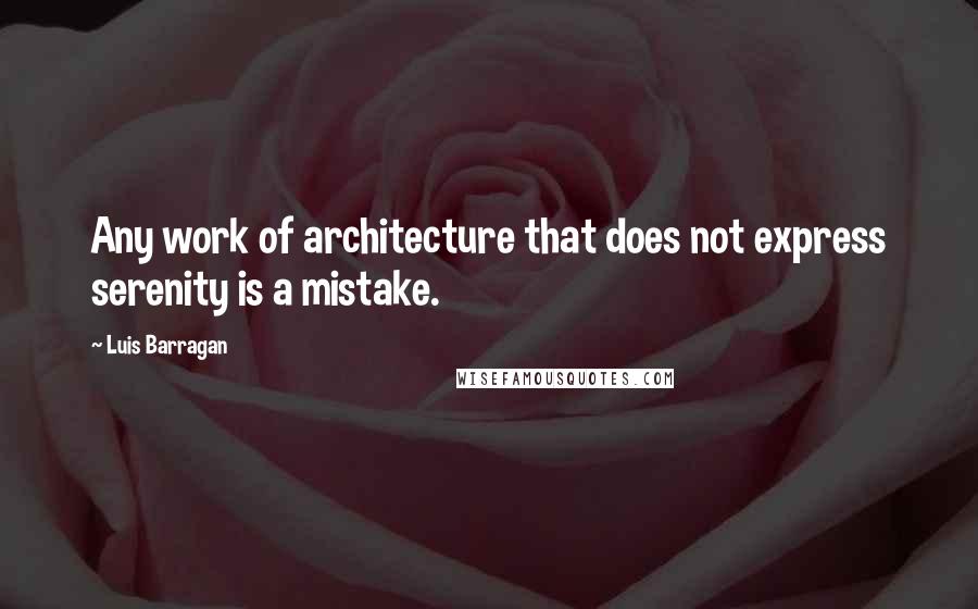 Luis Barragan Quotes: Any work of architecture that does not express serenity is a mistake.