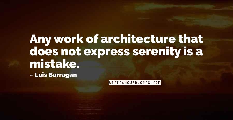 Luis Barragan Quotes: Any work of architecture that does not express serenity is a mistake.