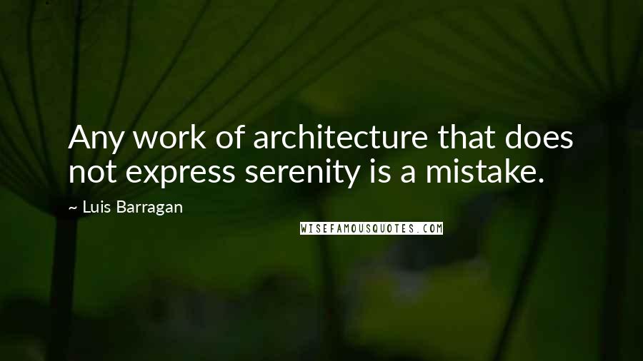 Luis Barragan Quotes: Any work of architecture that does not express serenity is a mistake.