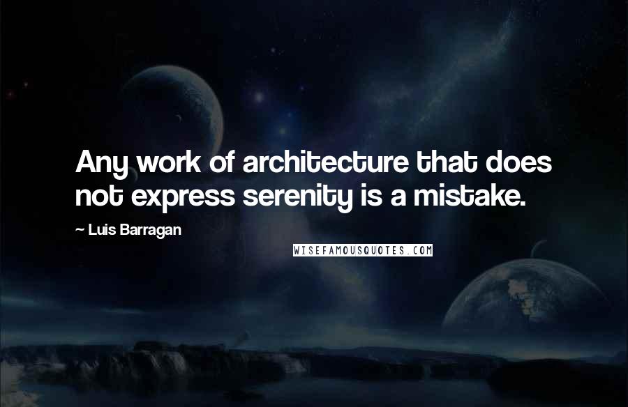 Luis Barragan Quotes: Any work of architecture that does not express serenity is a mistake.