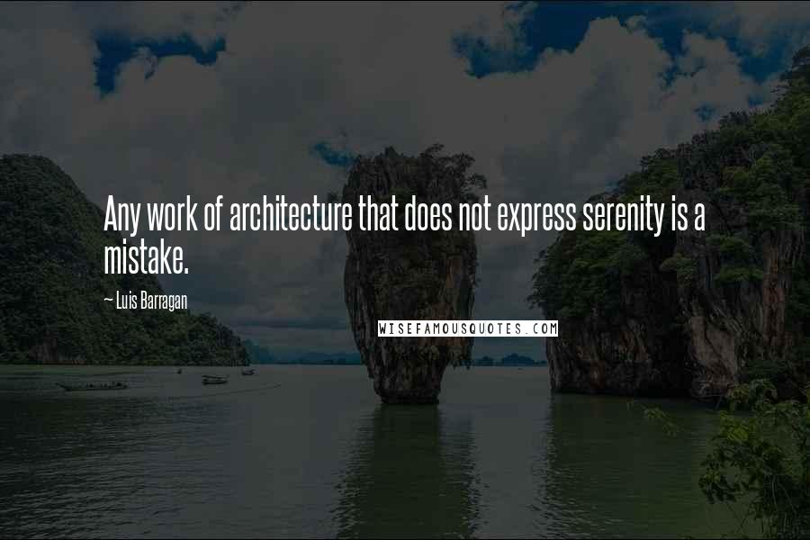 Luis Barragan Quotes: Any work of architecture that does not express serenity is a mistake.