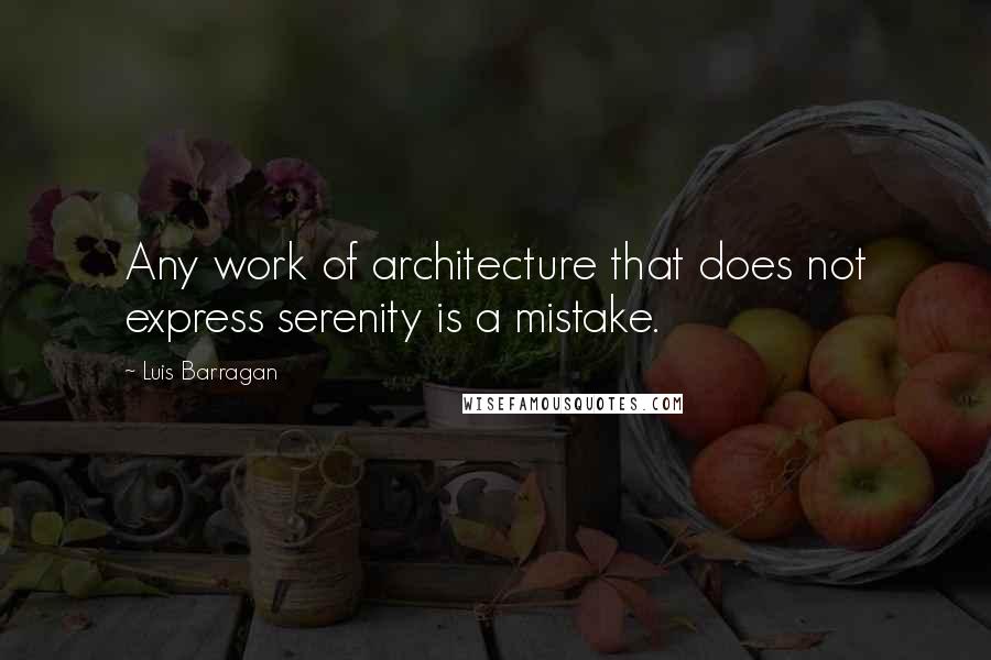 Luis Barragan Quotes: Any work of architecture that does not express serenity is a mistake.