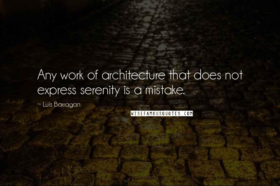 Luis Barragan Quotes: Any work of architecture that does not express serenity is a mistake.