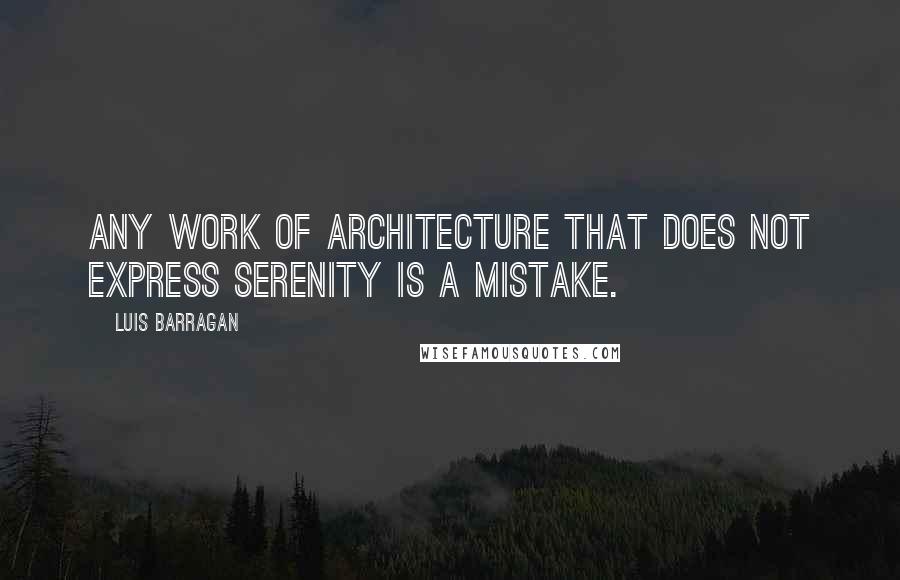 Luis Barragan Quotes: Any work of architecture that does not express serenity is a mistake.