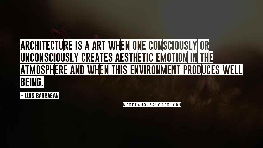 Luis Barragan Quotes: Architecture is a art when one consciously or unconsciously creates aesthetic emotion in the atmosphere and when this environment produces well being.