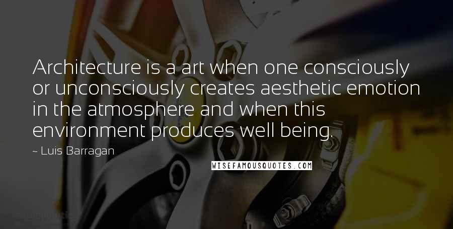 Luis Barragan Quotes: Architecture is a art when one consciously or unconsciously creates aesthetic emotion in the atmosphere and when this environment produces well being.