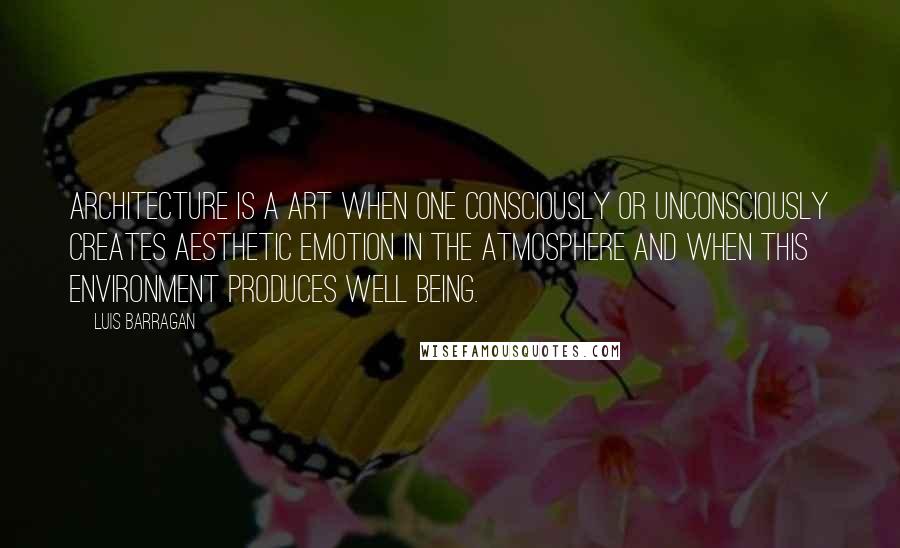 Luis Barragan Quotes: Architecture is a art when one consciously or unconsciously creates aesthetic emotion in the atmosphere and when this environment produces well being.