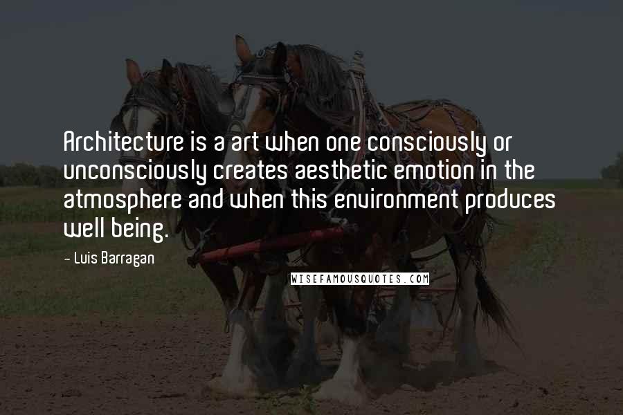 Luis Barragan Quotes: Architecture is a art when one consciously or unconsciously creates aesthetic emotion in the atmosphere and when this environment produces well being.