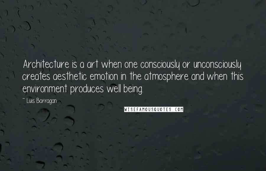 Luis Barragan Quotes: Architecture is a art when one consciously or unconsciously creates aesthetic emotion in the atmosphere and when this environment produces well being.