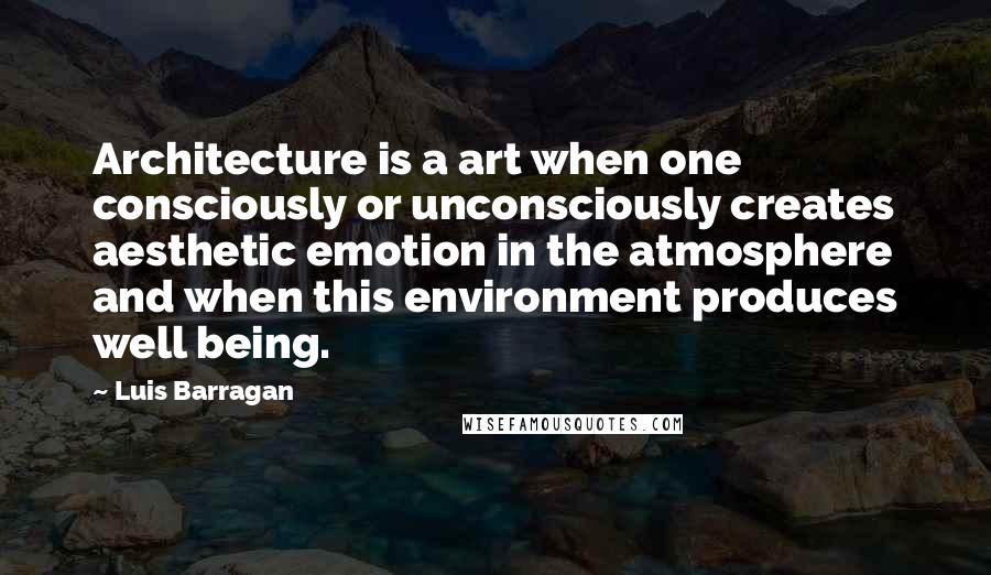 Luis Barragan Quotes: Architecture is a art when one consciously or unconsciously creates aesthetic emotion in the atmosphere and when this environment produces well being.
