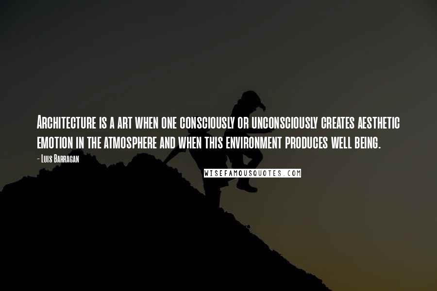 Luis Barragan Quotes: Architecture is a art when one consciously or unconsciously creates aesthetic emotion in the atmosphere and when this environment produces well being.