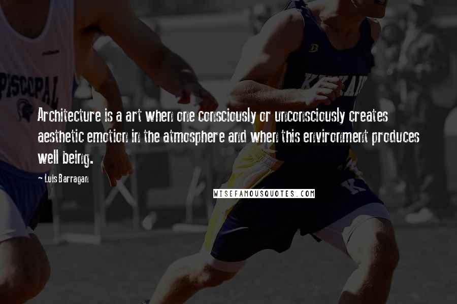 Luis Barragan Quotes: Architecture is a art when one consciously or unconsciously creates aesthetic emotion in the atmosphere and when this environment produces well being.