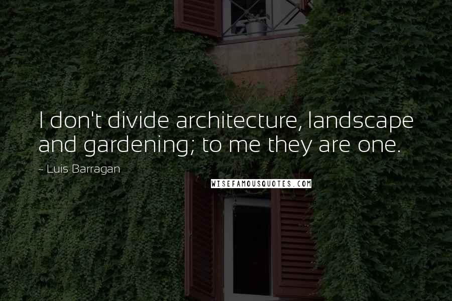 Luis Barragan Quotes: I don't divide architecture, landscape and gardening; to me they are one.