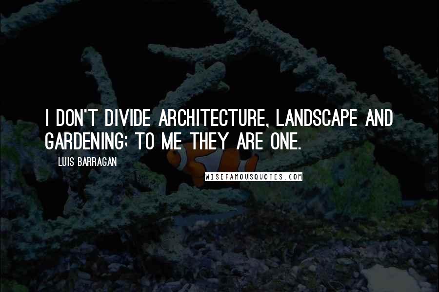 Luis Barragan Quotes: I don't divide architecture, landscape and gardening; to me they are one.