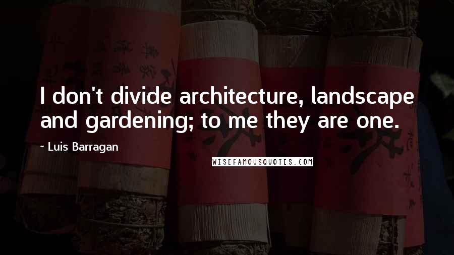 Luis Barragan Quotes: I don't divide architecture, landscape and gardening; to me they are one.