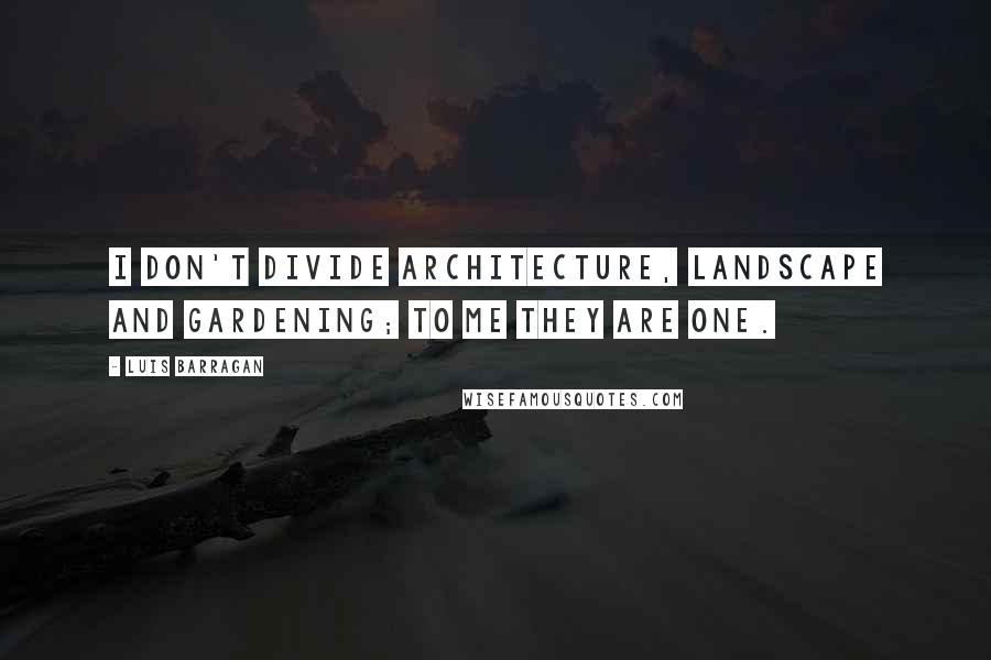 Luis Barragan Quotes: I don't divide architecture, landscape and gardening; to me they are one.