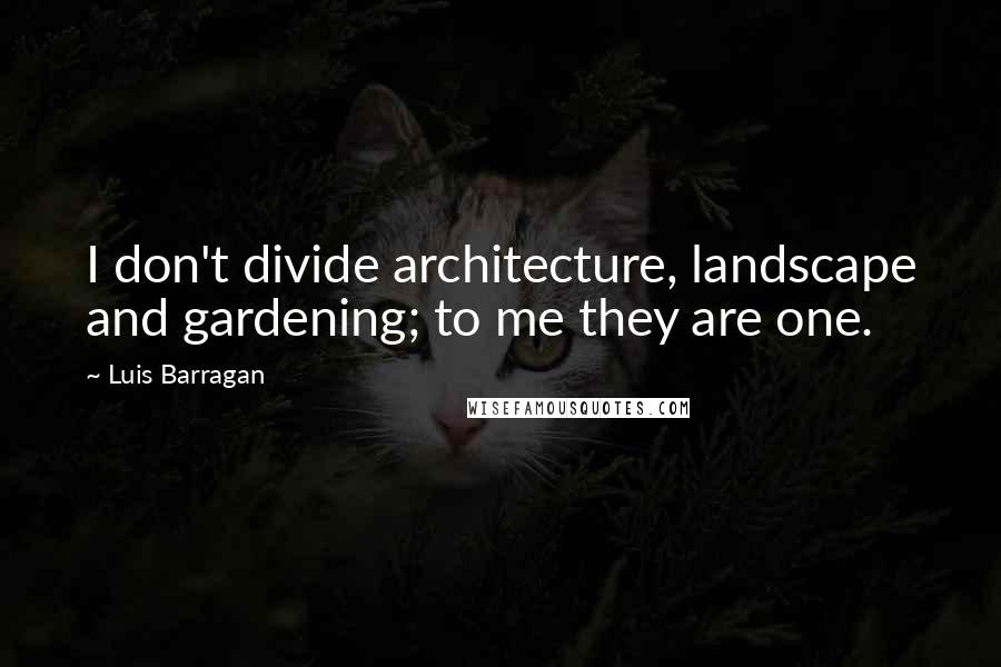 Luis Barragan Quotes: I don't divide architecture, landscape and gardening; to me they are one.