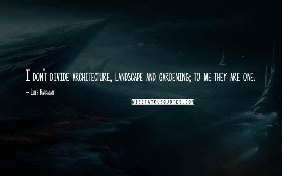 Luis Barragan Quotes: I don't divide architecture, landscape and gardening; to me they are one.