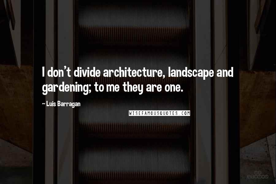 Luis Barragan Quotes: I don't divide architecture, landscape and gardening; to me they are one.