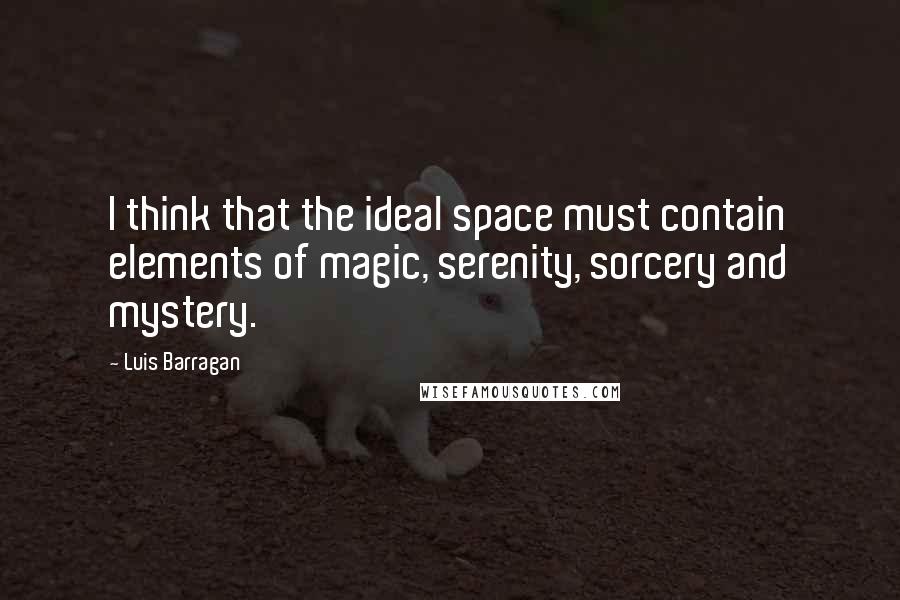 Luis Barragan Quotes: I think that the ideal space must contain elements of magic, serenity, sorcery and mystery.