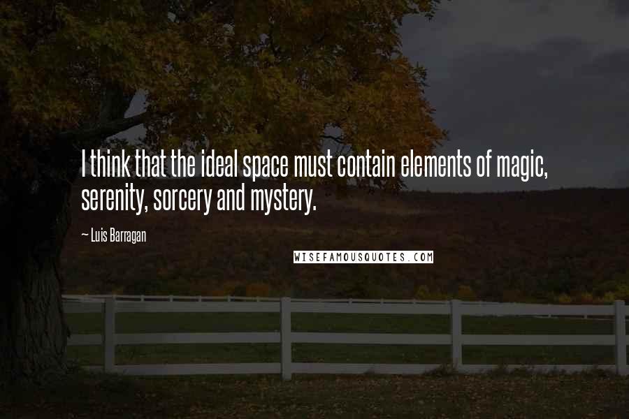 Luis Barragan Quotes: I think that the ideal space must contain elements of magic, serenity, sorcery and mystery.