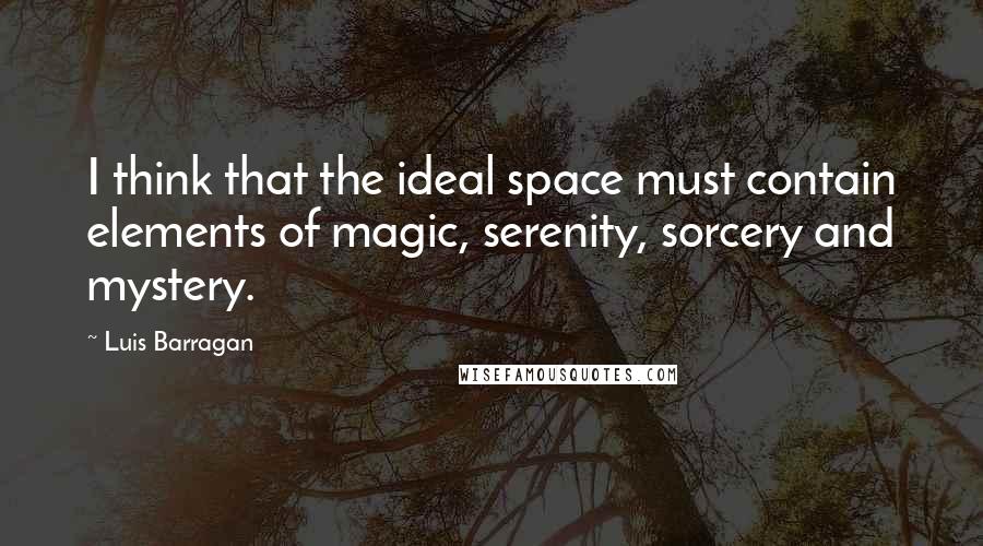 Luis Barragan Quotes: I think that the ideal space must contain elements of magic, serenity, sorcery and mystery.